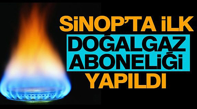 Sinop’ta ilk doğalgaz aboneliği yapıldı