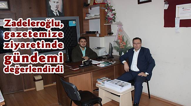 Zadeleroğlu, gazetemize ziyaretinde gündemi değerlendirdi