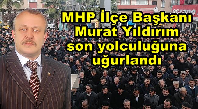 MHP İlçe Başkanı Yıldırım son yolculuğuna uğurlandı