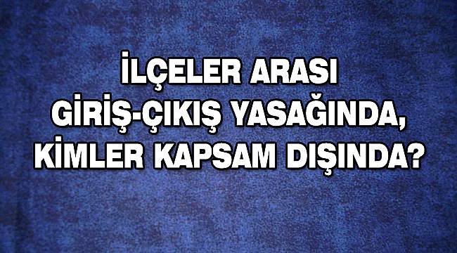 İlçeler arası giriş çıkış yasağında kimler kapsam dışında?